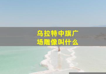 乌拉特中旗广场雕像叫什么