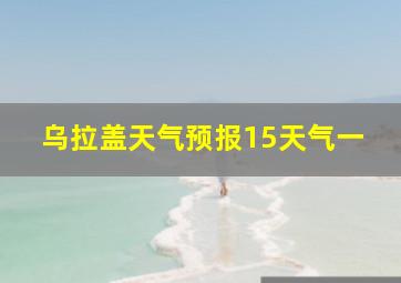 乌拉盖天气预报15天气一