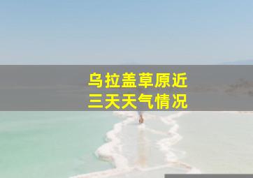 乌拉盖草原近三天天气情况