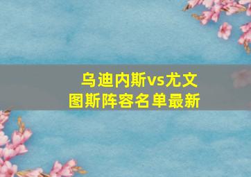 乌迪内斯vs尤文图斯阵容名单最新