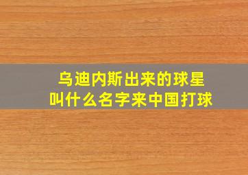 乌迪内斯出来的球星叫什么名字来中国打球