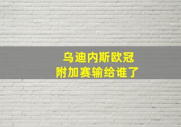 乌迪内斯欧冠附加赛输给谁了