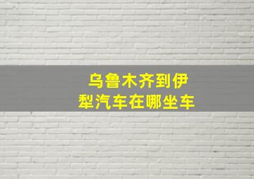 乌鲁木齐到伊犁汽车在哪坐车