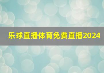 乐球直播体育免费直播2024