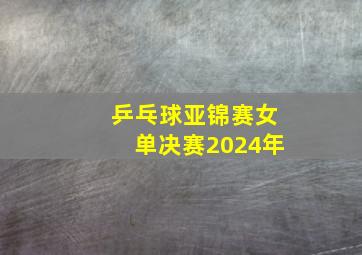 乒乓球亚锦赛女单决赛2024年