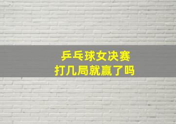 乒乓球女决赛打几局就赢了吗