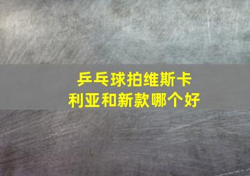 乒乓球拍维斯卡利亚和新款哪个好