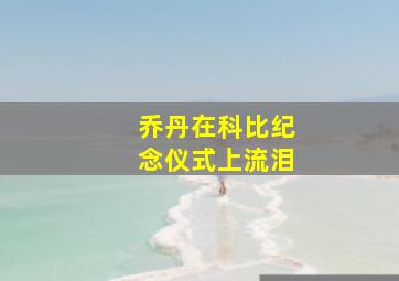 乔丹在科比纪念仪式上流泪