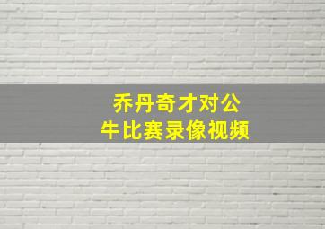 乔丹奇才对公牛比赛录像视频