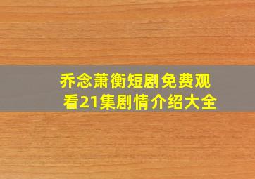 乔念萧衡短剧免费观看21集剧情介绍大全