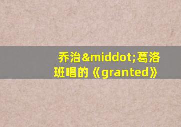 乔治·葛洛班唱的《granted》