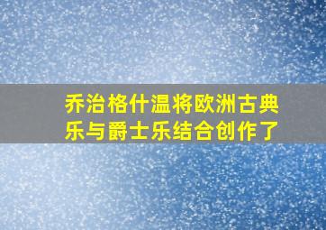 乔治格什温将欧洲古典乐与爵士乐结合创作了