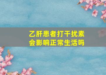 乙肝患者打干扰素会影响正常生活吗