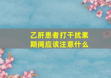 乙肝患者打干扰素期间应该注意什么