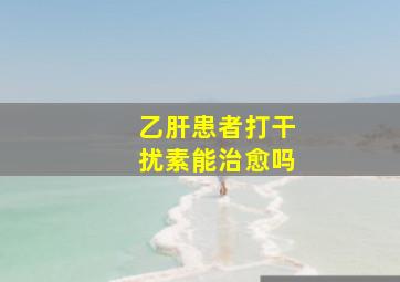 乙肝患者打干扰素能治愈吗