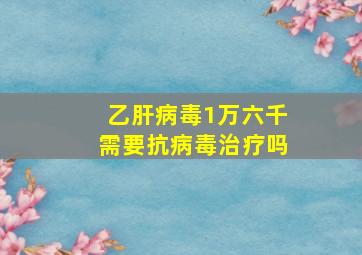 乙肝病毒1万六千需要抗病毒治疗吗