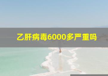 乙肝病毒6000多严重吗