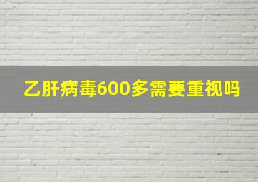 乙肝病毒600多需要重视吗