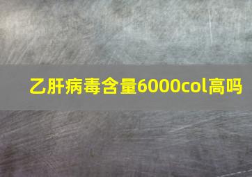 乙肝病毒含量6000col高吗