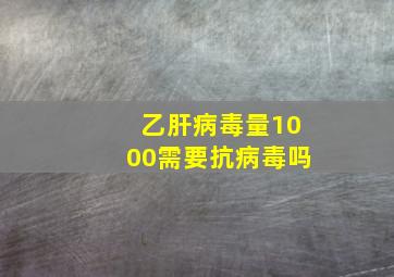 乙肝病毒量1000需要抗病毒吗