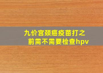 九价宫颈癌疫苗打之前需不需要检查hpv