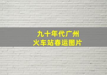 九十年代广州火车站春运图片