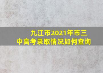 九江市2021年市三中高考录取情况如何查询