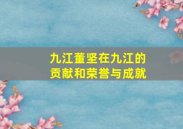 九江董坚在九江的贡献和荣誉与成就