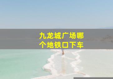 九龙城广场哪个地铁口下车