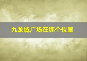 九龙城广场在哪个位置