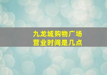 九龙城购物广场营业时间是几点