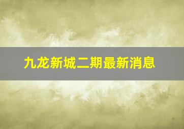 九龙新城二期最新消息