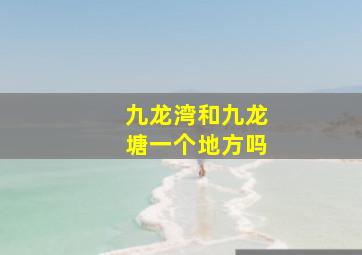 九龙湾和九龙塘一个地方吗