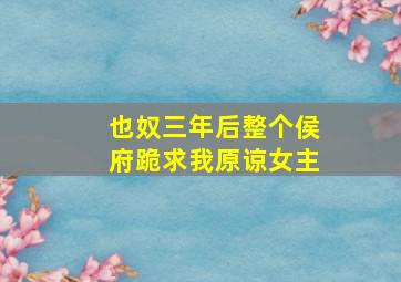 也奴三年后整个侯府跪求我原谅女主