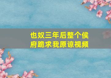 也奴三年后整个侯府跪求我原谅视频