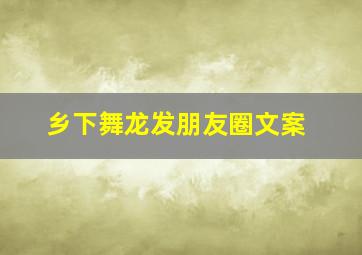 乡下舞龙发朋友圈文案