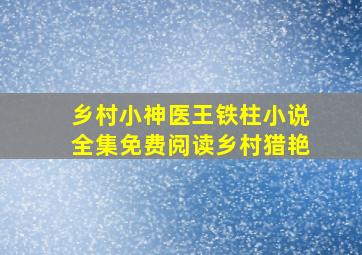 乡村小神医王铁柱小说全集免费阅读乡村猎艳