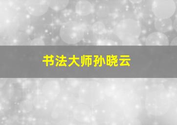 书法大师孙晓云