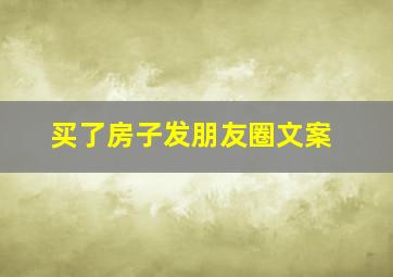 买了房子发朋友圈文案