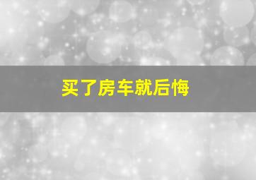 买了房车就后悔