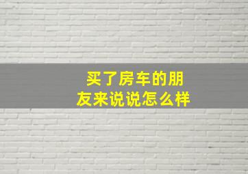 买了房车的朋友来说说怎么样