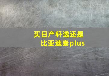 买日产轩逸还是比亚迪秦plus