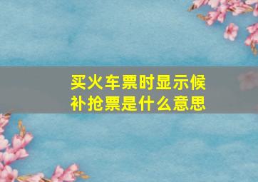 买火车票时显示候补抢票是什么意思