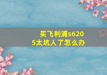 买飞利浦s6205太坑人了怎么办