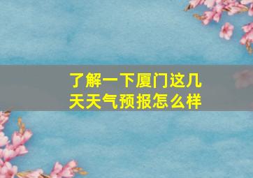 了解一下厦门这几天天气预报怎么样