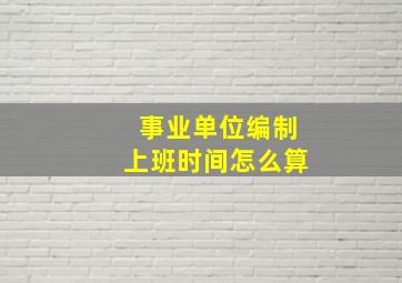 事业单位编制上班时间怎么算