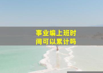 事业编上班时间可以累计吗