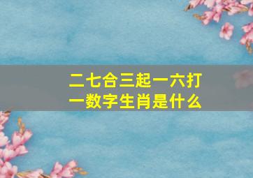 二七合三起一六打一数字生肖是什么