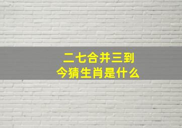 二七合并三到今猜生肖是什么