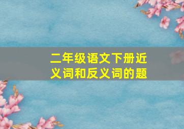 二年级语文下册近义词和反义词的题